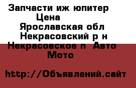 Запчасти иж юпитер 5 › Цена ­ 4 000 - Ярославская обл., Некрасовский р-н, Некрасовское п. Авто » Мото   